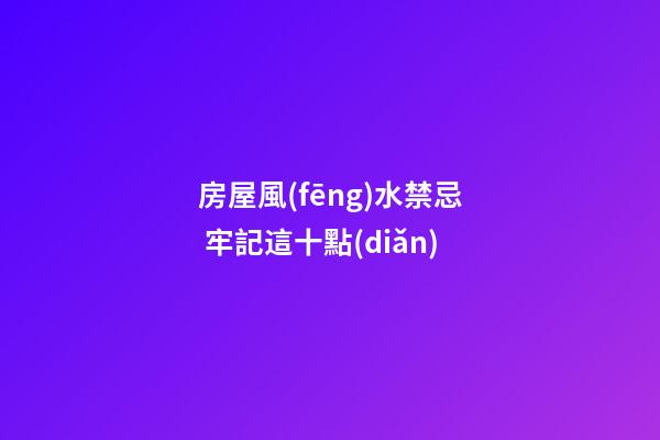 房屋風(fēng)水禁忌 牢記這十點(diǎn)